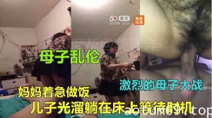 母子乱伦-妈妈着急做爱 儿子光溜躺在床上等待时机