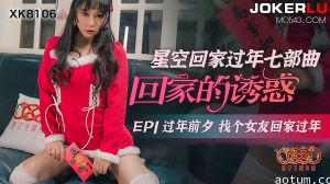 XK8106《星空回家过年七部曲回家的诱惑》EP1过年前夕找个女友回家过年.